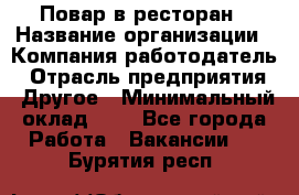 Повар в ресторан › Название организации ­ Компания-работодатель › Отрасль предприятия ­ Другое › Минимальный оклад ­ 1 - Все города Работа » Вакансии   . Бурятия респ.